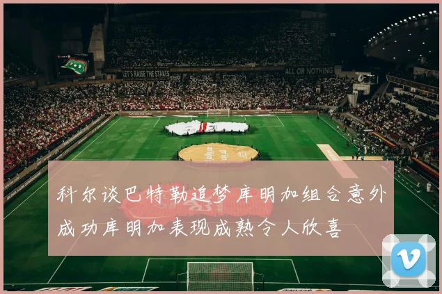 科尔谈巴特勒追梦库明加组合意外成功库明加表现成熟令人欣喜