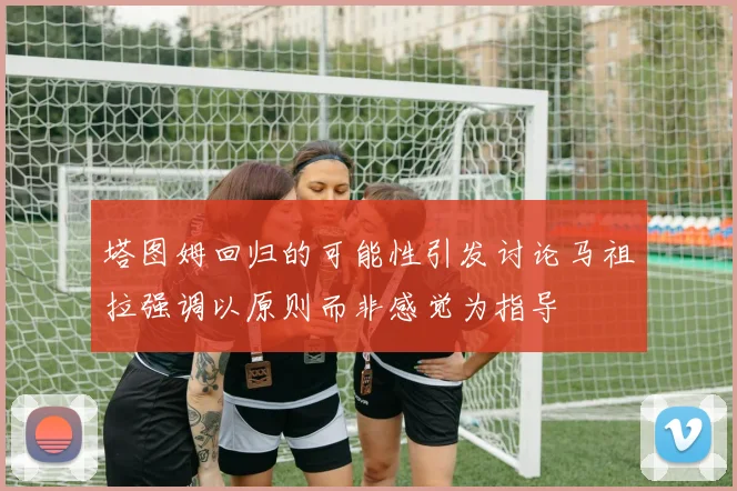 塔图姆回归的可能性引发讨论马祖拉强调以原则而非感觉为指导
