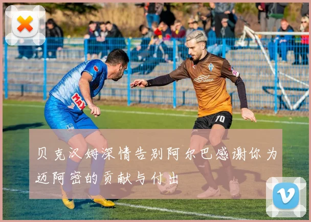 贝克汉姆深情告别阿尔巴感谢你为迈阿密的贡献与付出
