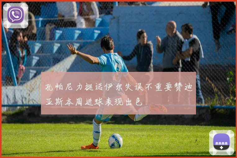 孔帕尼力挺诺伊尔失误不重要赞迪亚斯本周进球表现出色