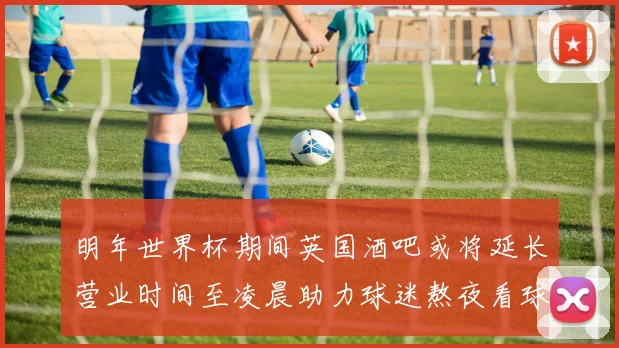 明年世界杯期间英国酒吧或将延长营业时间至凌晨助力球迷熬夜看球
