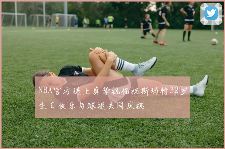 NBA官方送上真挚祝福祝斯玛特32岁生日快乐与球迷共同庆祝