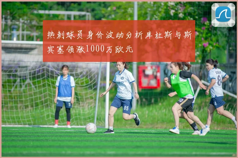 热刺球员身价波动分析库杜斯与斯宾塞领涨1000万欧元
