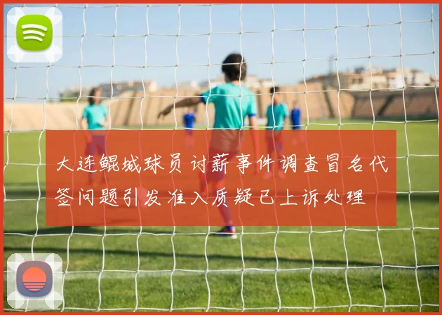 大连鲲城球员讨薪事件调查冒名代签问题引发准入质疑已上诉处理
