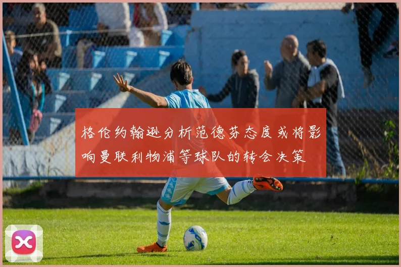 格伦约翰逊分析范德芬态度或将影响曼联利物浦等球队的转会决策