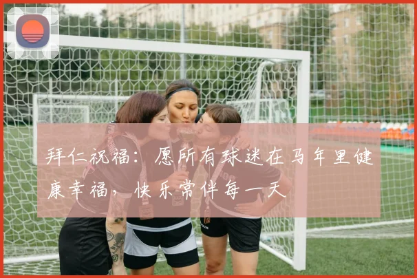 拜仁祝福：愿所有球迷在马年里健康幸福，快乐常伴每一天