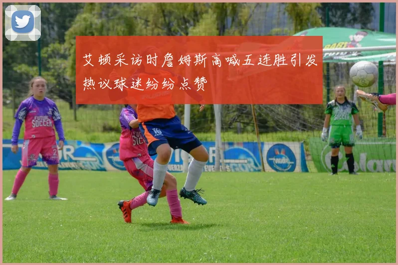 艾顿采访时詹姆斯高喊五连胜引发热议球迷纷纷点赞