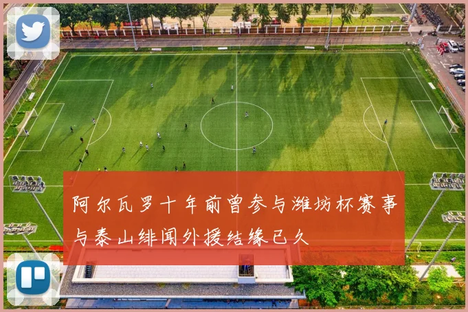 阿尔瓦罗十年前曾参与潍坊杯赛事与泰山绯闻外援结缘已久