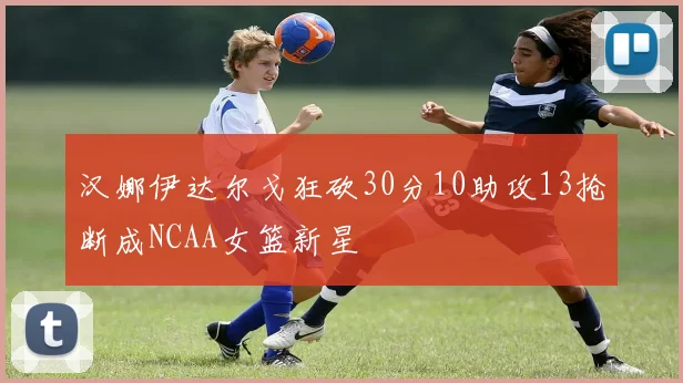 汉娜伊达尔戈狂砍30分10助攻13抢断成NCAA女篮新星
