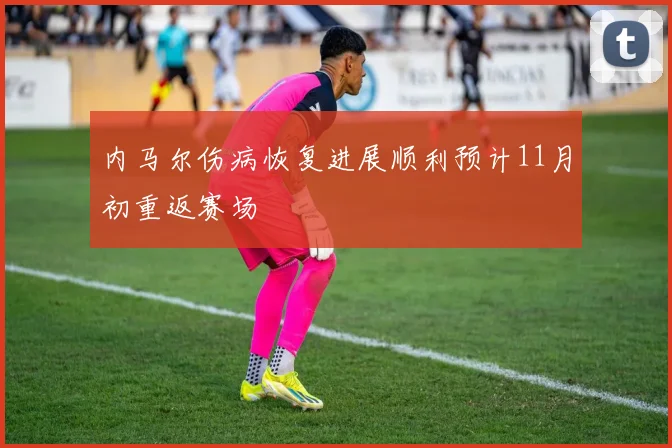 内马尔伤病恢复进展顺利预计11月初重返赛场