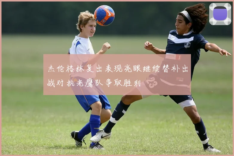 杰伦格林复出表现亮眼继续替补出战对抗老鹰队争取胜利