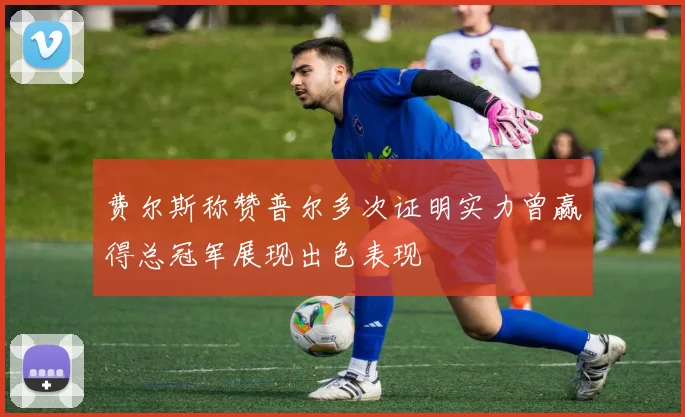 费尔斯称赞普尔多次证明实力曾赢得总冠军展现出色表现