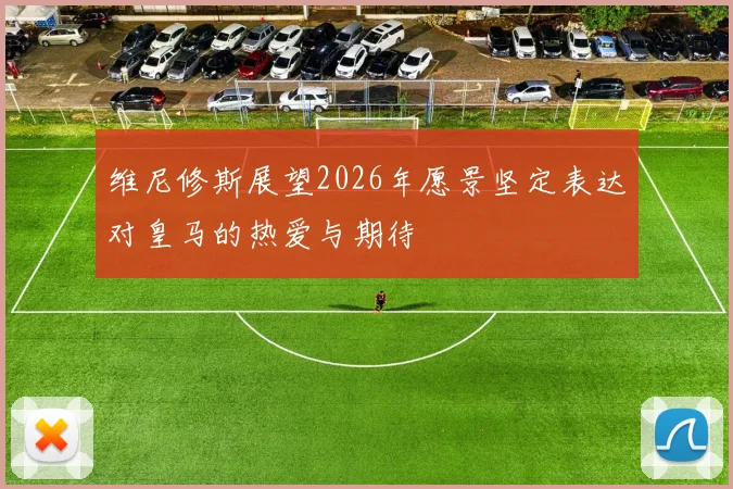 维尼修斯展望2026年愿景坚定表达对皇马的热爱与期待